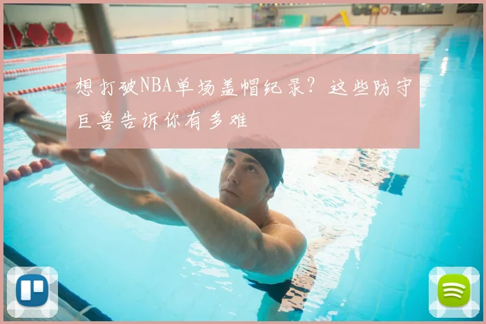 想打破NBA单场盖帽纪录？这些防守巨兽告诉你有多难