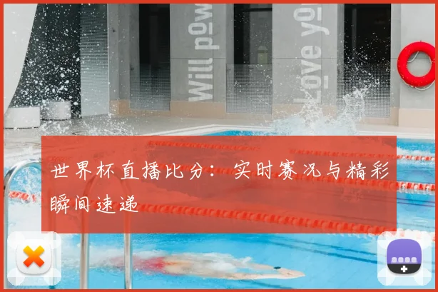世界杯直播比分：实时赛况与精彩瞬间速递