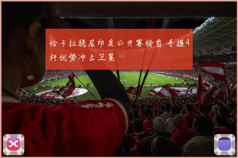 恰卡拉稳居印度公开赛榜首 手握4杆优势冲击卫冕