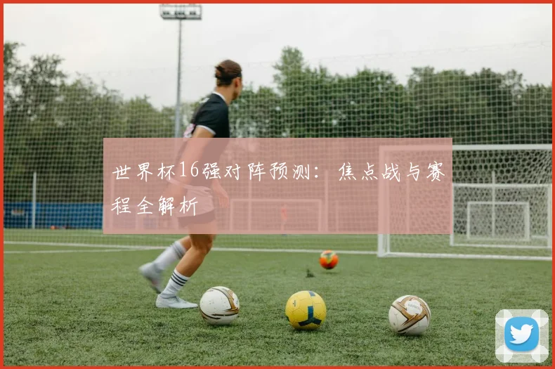 世界杯16强对阵预测：焦点战与赛程全解析