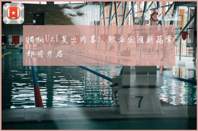 揭秘Uzi复出内幕：职业生涯新篇章即将开启