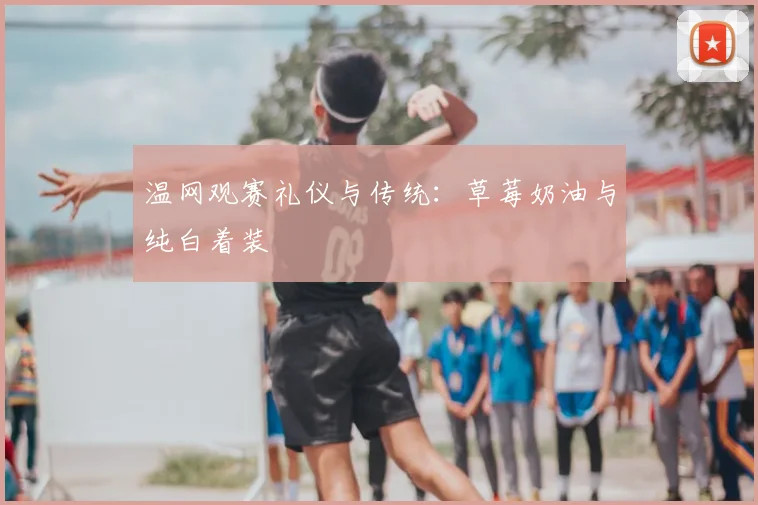 温网观赛礼仪与传统：草莓奶油与纯白着装