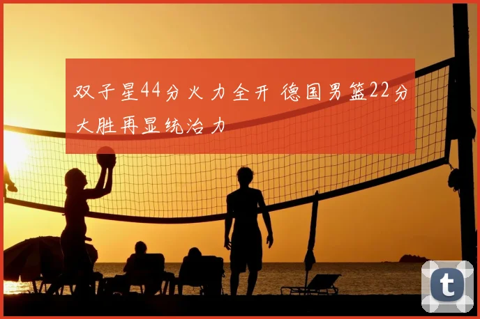 双子星44分火力全开 德国男篮22分大胜再显统治力
