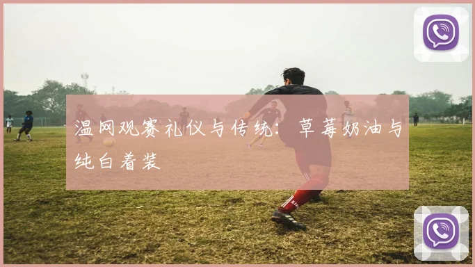 温网观赛礼仪与传统：草莓奶油与纯白着装