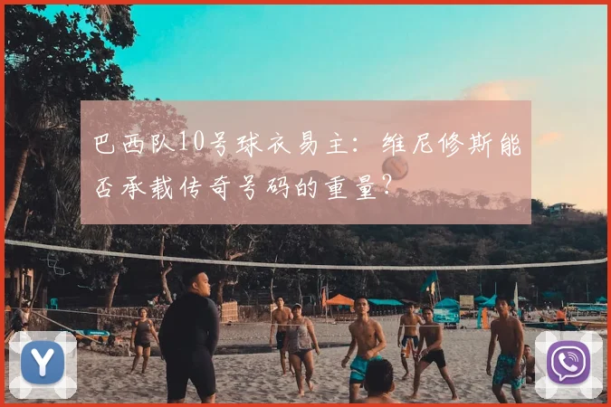 巴西队10号球衣易主：维尼修斯能否承载传奇号码的重量？
