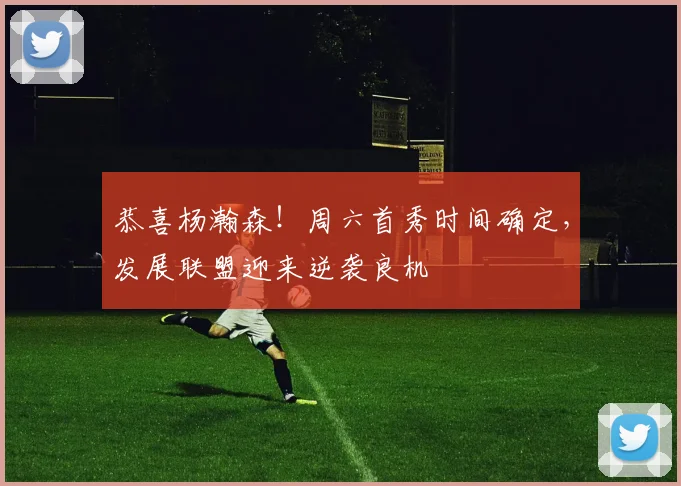 恭喜杨瀚森！周六首秀时间确定，发展联盟迎来逆袭良机