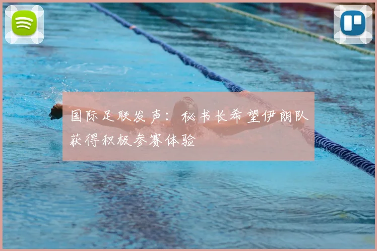 国际足联发声:秘书长希望伊朗队获得积极参赛体验