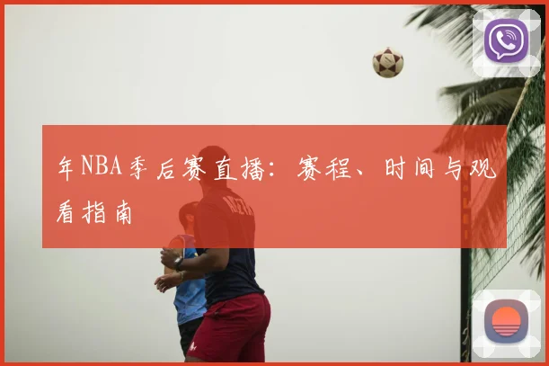 年NBA季后赛直播：赛程、时间与观看指南