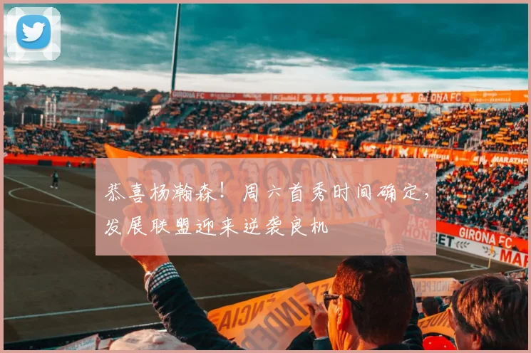 恭喜杨瀚森！周六首秀时间确定，发展联盟迎来逆袭良机