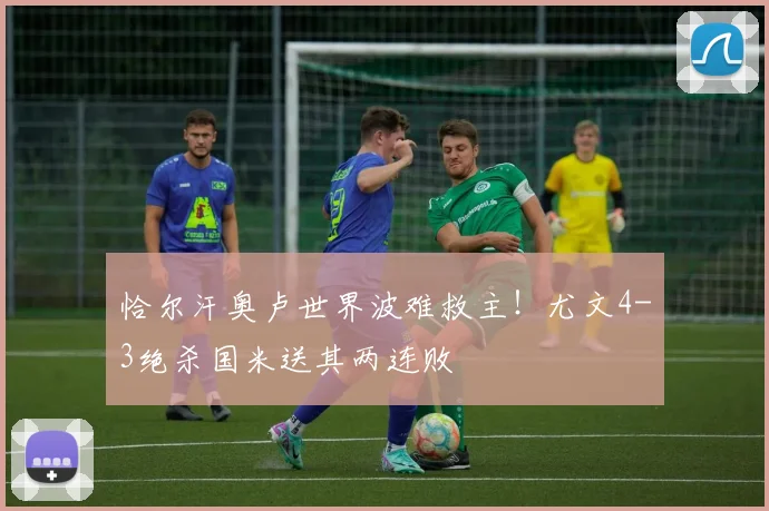 恰尔汗奥卢世界波难救主！尤文4-3绝杀国米送其两连败