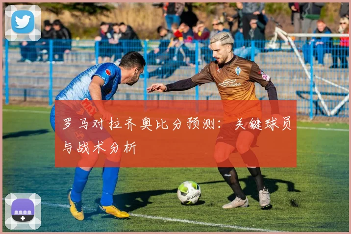 罗马对拉齐奥比分预测：关键球员与战术分析