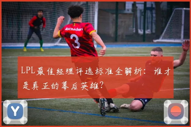 LPL最佳经理评选标准全解析：谁才是真正的幕后英雄？