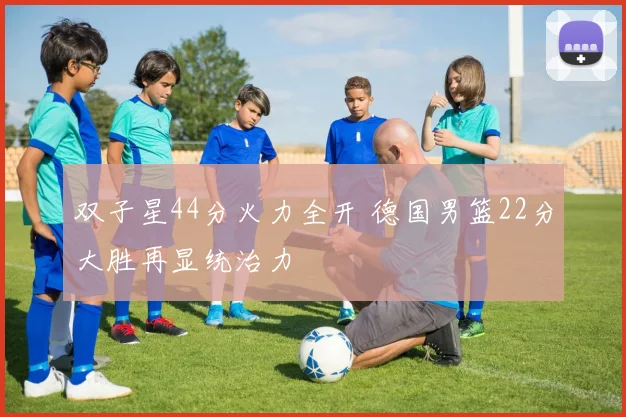 双子星44分火力全开 德国男篮22分大胜再显统治力