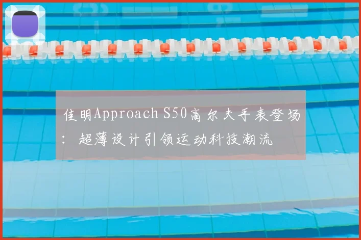 佳明Approach S50高尔夫手表登场：超薄设计引领运动科技潮流