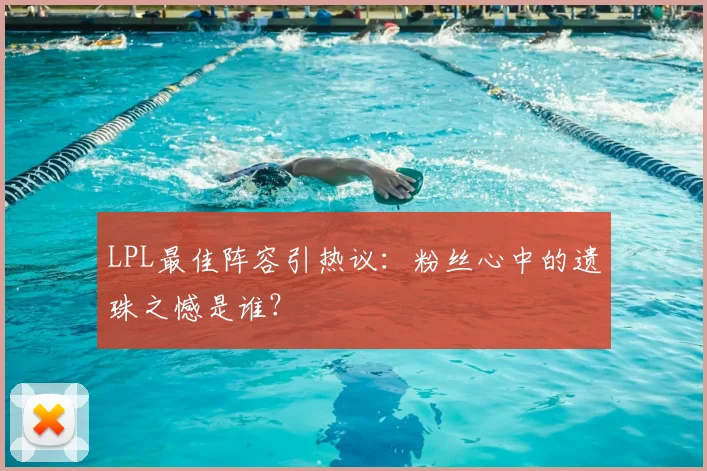 LPL最佳阵容引热议：粉丝心中的遗珠之憾是谁？