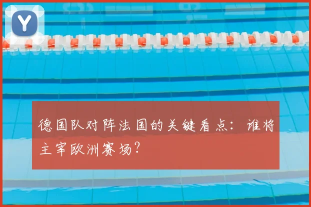 德国队对阵法国的关键看点：谁将主宰欧洲赛场？