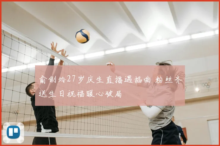 俞俐均27岁庆生直播遇插曲 粉丝齐送生日祝福暖心破局