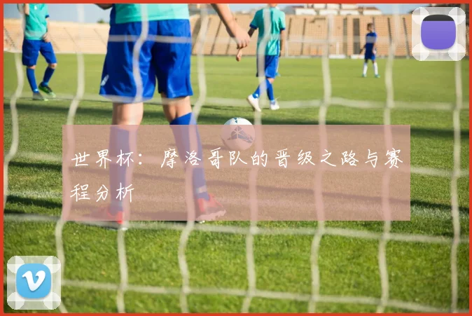 世界杯：摩洛哥队的晋级之路与赛程分析
