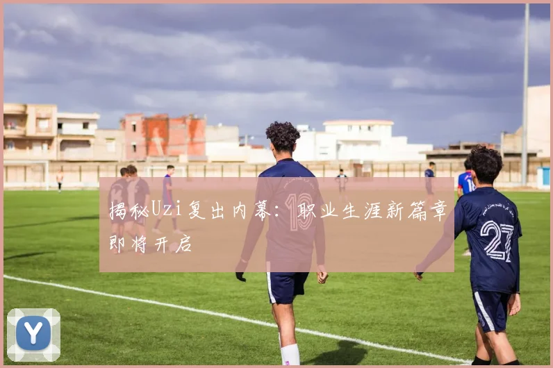 揭秘Uzi复出内幕：职业生涯新篇章即将开启