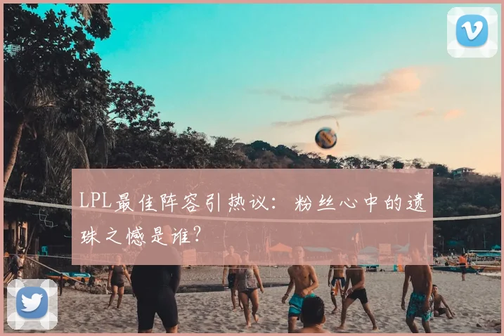 LPL最佳阵容引热议：粉丝心中的遗珠之憾是谁？
