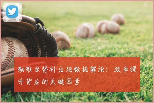 勒维尔替补出场数据解读：效率提升背后的关键因素