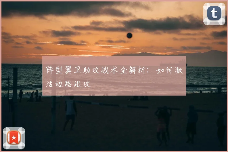 阵型翼卫助攻战术全解析:如何激活边路进攻