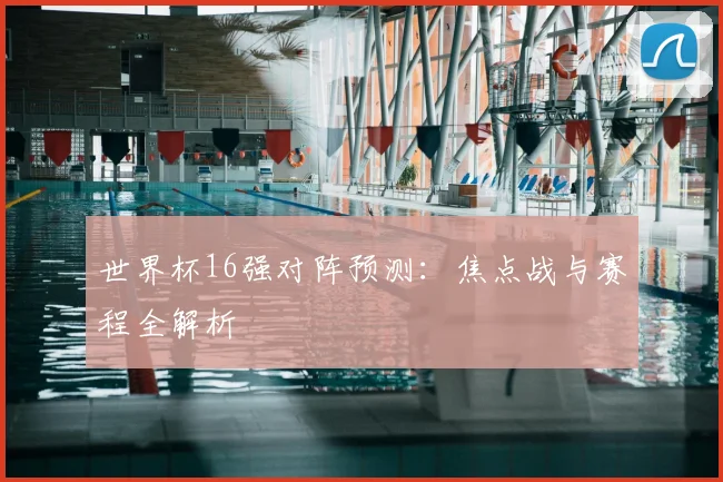 世界杯16强对阵预测：焦点战与赛程全解析