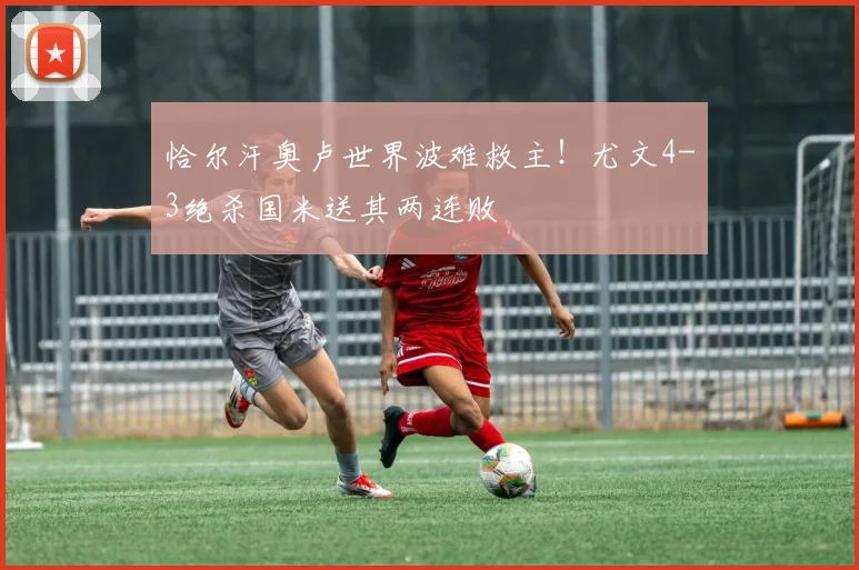 恰尔汗奥卢世界波难救主！尤文4-3绝杀国米送其两连败