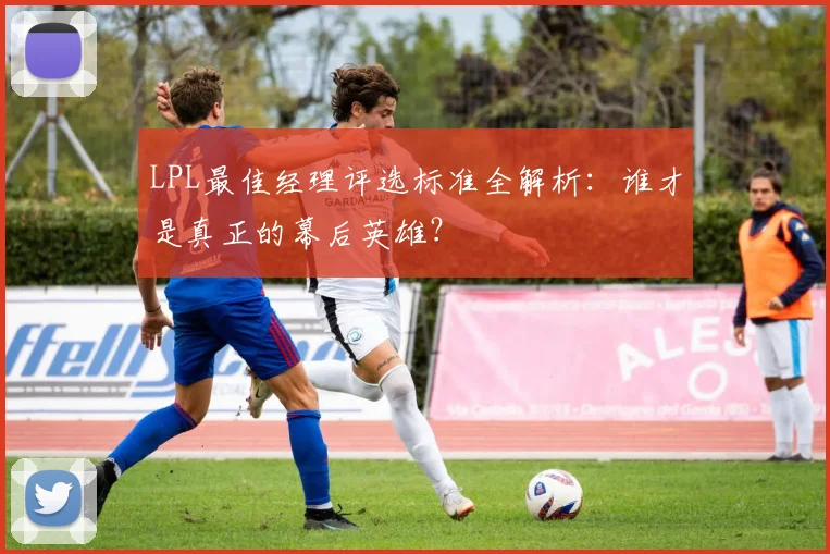 LPL最佳经理评选标准全解析：谁才是真正的幕后英雄？